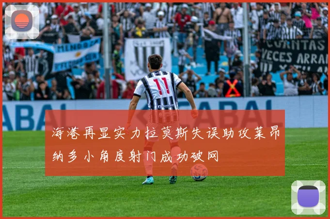 海港再显实力拉莫斯失误助攻莱昂纳多小角度射门成功破网