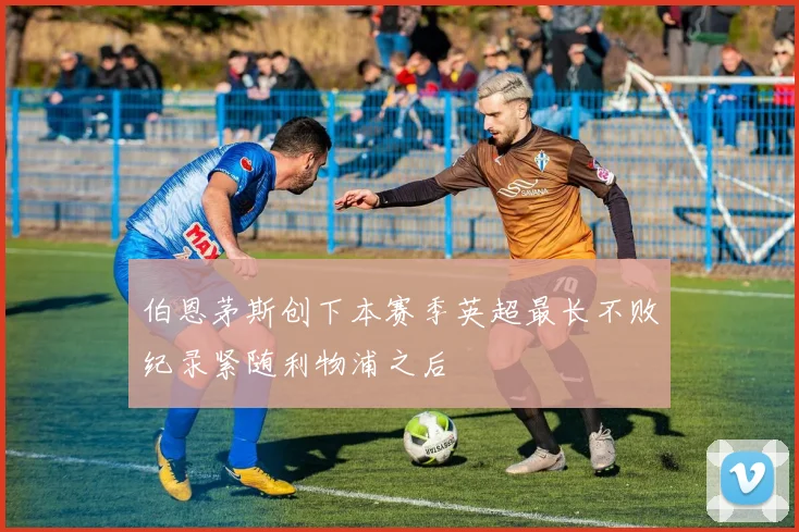 伯恩茅斯创下本赛季英超最长不败纪录紧随利物浦之后
