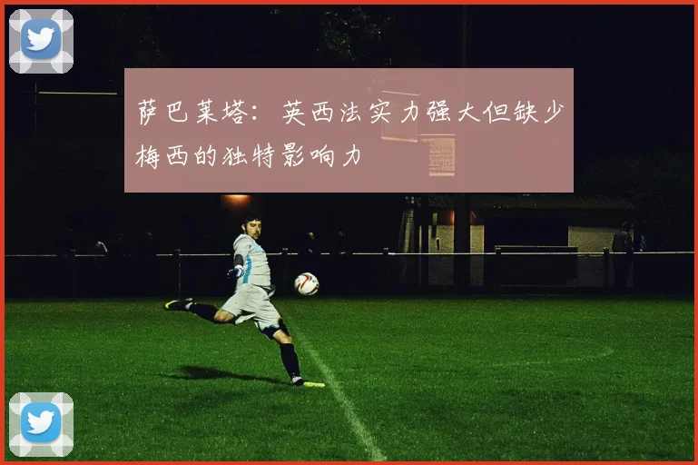 萨巴莱塔：英西法实力强大但缺少梅西的独特影响力