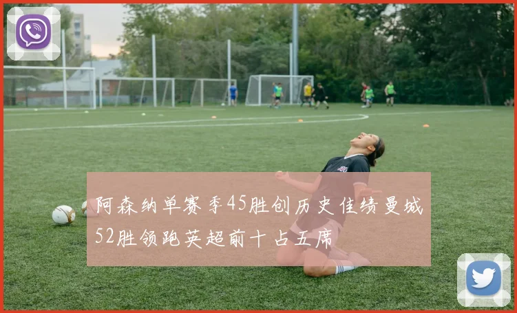 阿森纳单赛季45胜创历史佳绩曼城52胜领跑英超前十占五席