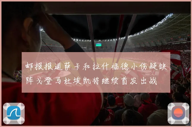 邮报报道萨卡和拉什福德小伤疑缺阵戈登马杜埃凯将继续首发出战