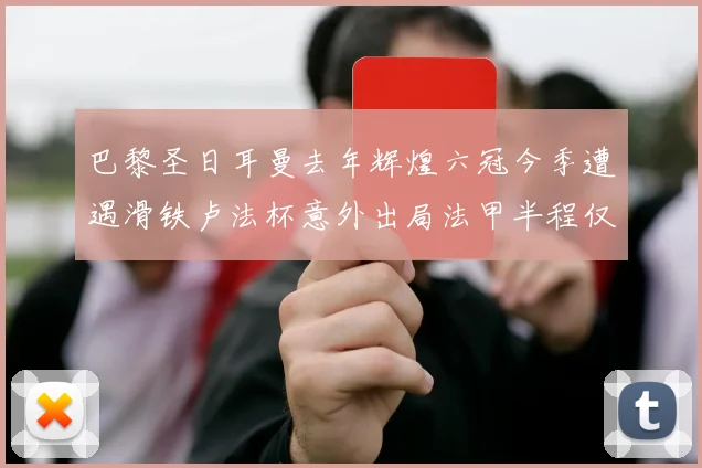 巴黎圣日耳曼去年辉煌六冠今季遭遇滑铁卢法杯意外出局法甲半程仅列第二