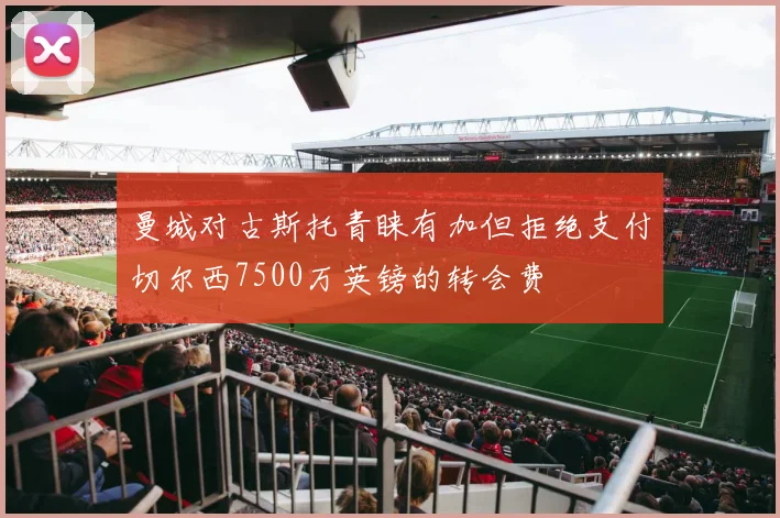 曼城对古斯托青睐有加但拒绝支付切尔西7500万英镑的转会费