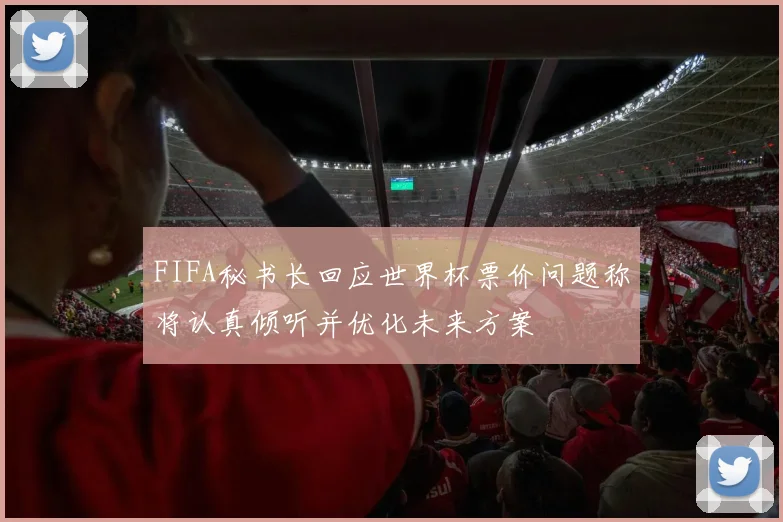 FIFA秘书长回应世界杯票价问题称将认真倾听并优化未来方案
