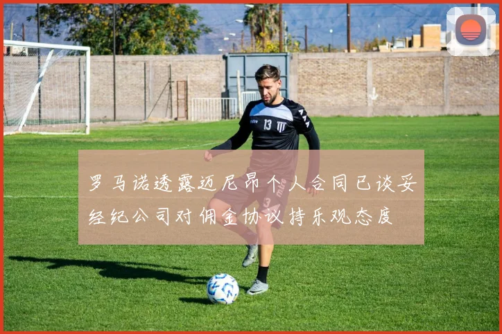 罗马诺透露迈尼昂个人合同已谈妥经纪公司对佣金协议持乐观态度
