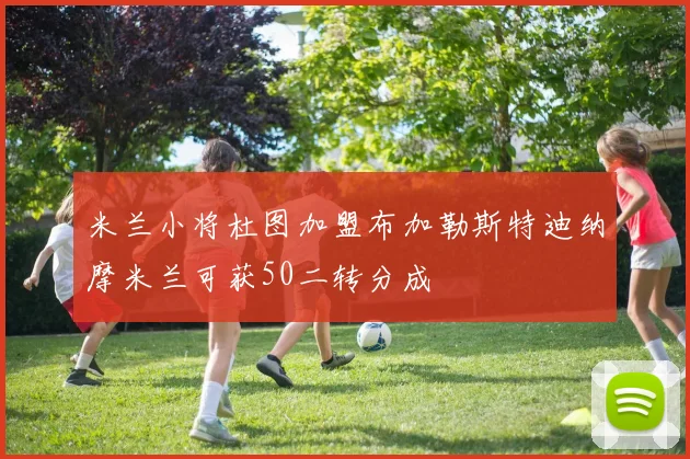 米兰小将杜图加盟布加勒斯特迪纳摩米兰可获50二转分成