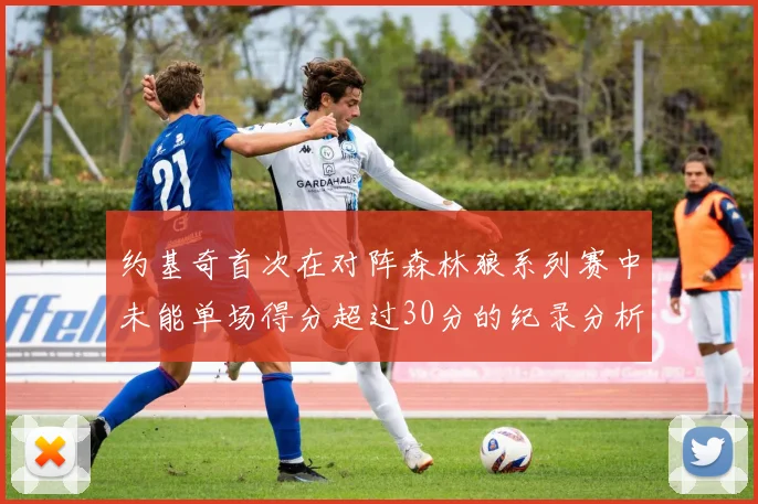 约基奇首次在对阵森林狼系列赛中未能单场得分超过30分的纪录分析