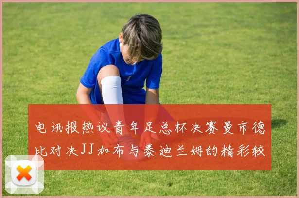电讯报热议青年足总杯决赛曼市德比对决JJ加布与泰迪兰姆的精彩较量