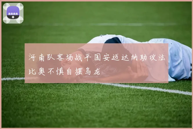 河南队客场战平国安迈达纳助攻法比奥不慎自摆乌龙