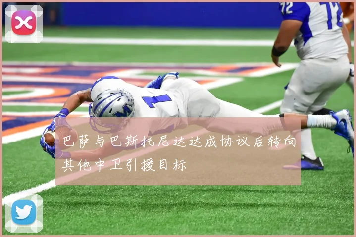 巴萨与巴斯托尼达达成协议后转向其他中卫引援目标