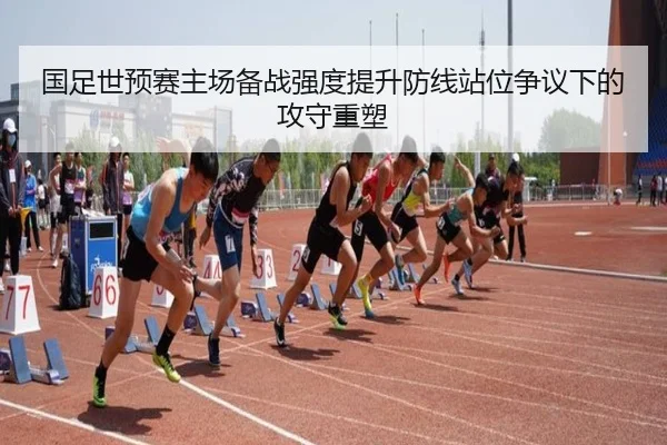 国足世预赛主场备战强度提升防线站位争议下的攻守重塑